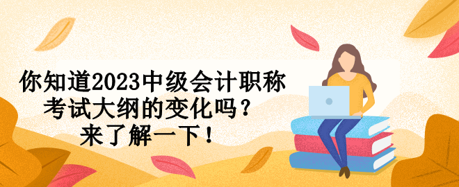 你知道2023中級(jí)會(huì)計(jì)職稱考試大綱的變化嗎？來(lái)了解一下！