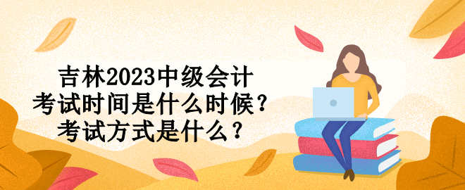 吉林2023中級會計考試時間是什么時候？考試方式是什么？