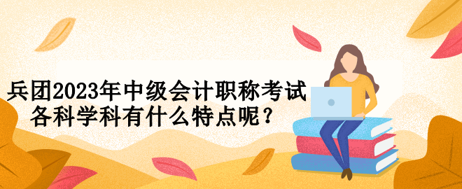 兵團(tuán)2023年中級(jí)會(huì)計(jì)職稱考試各科學(xué)科有什么特點(diǎn)呢？