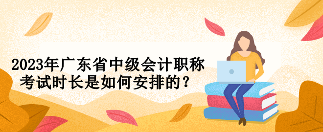 2023年廣東省中級(jí)會(huì)計(jì)職稱(chēng)考試時(shí)長(zhǎng)是如何安排的？