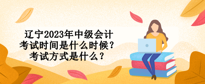 遼寧2023年中級會計考試時間是什么時候？考試方式是什么？