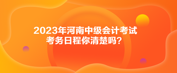 2023年河南中級會計(jì)考試考務(wù)日程你清楚嗎？