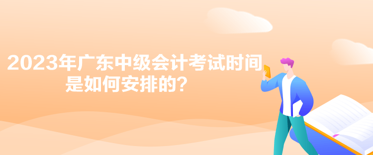 2023年廣東中級會計考試時間是如何安排的？