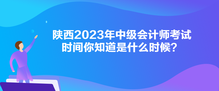 陜西2023年中級會計師考試時間你知道是什么時候？