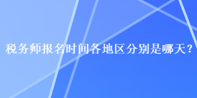 稅務師報名時間各地區(qū)分別是哪天？