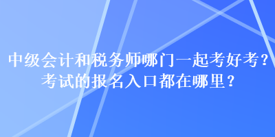 中級會計和稅務(wù)師哪門一起考好考？考試的報名入口都在哪里？