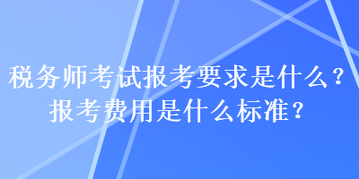 稅務(wù)師考試報(bào)考要求是什么？報(bào)考費(fèi)用是什么標(biāo)準(zhǔn)？