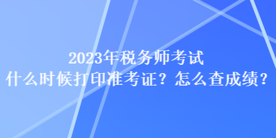 2023年稅務(wù)師考試什么時候打印準(zhǔn)考證？怎么查成績？