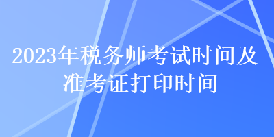 2023年稅務(wù)師考試時(shí)間及準(zhǔn)考證打印時(shí)間