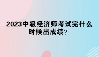 2023中級經(jīng)濟師考試完什么時候出成績？