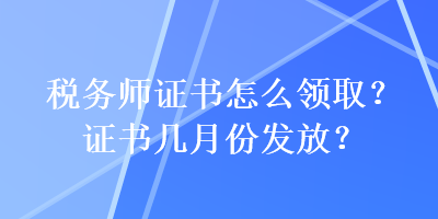 稅務(wù)師證書怎么領(lǐng)取？證書幾月份發(fā)放？