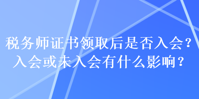 稅務(wù)師證書領(lǐng)取后是否入會(huì)？入會(huì)或未入會(huì)有什么影響？