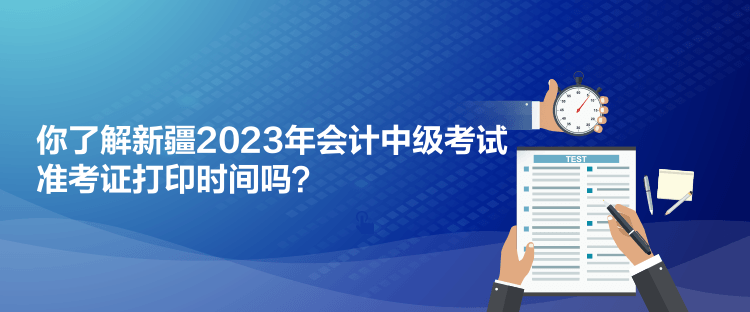 你了解新疆2023年會計中級考試準(zhǔn)考證打印時間嗎？