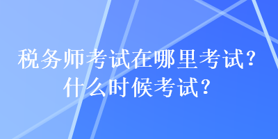 稅務(wù)師考試在哪里考試？什么時(shí)候考試？