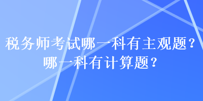 稅務(wù)師考試哪一科有主觀題？哪一科有計(jì)算題？