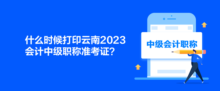 什么時(shí)候打印云南2023會(huì)計(jì)中級(jí)職稱準(zhǔn)考證？