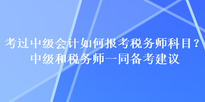 考過中級會計如何報考稅務(wù)師科目？中級和稅務(wù)師一同備考建議