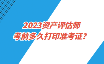 2023資產(chǎn)評(píng)估師考前多久打印準(zhǔn)考證？