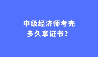 中級經(jīng)濟(jì)師考完多久拿證書？