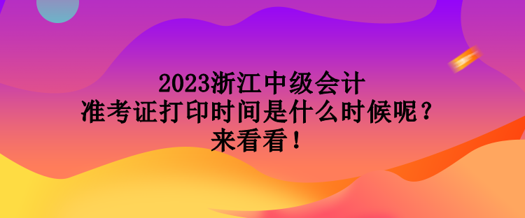 2023浙江中級(jí)會(huì)計(jì)準(zhǔn)考證打印時(shí)間是什么時(shí)候呢？來(lái)看看！