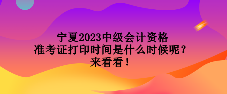 寧夏2023中級(jí)會(huì)計(jì)資格準(zhǔn)考證打印時(shí)間是什么時(shí)候呢？來(lái)看看！