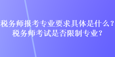 稅務(wù)師報考專業(yè)要求具體是什么？稅務(wù)師考試是否限制專業(yè)？