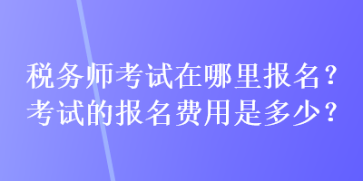 稅務(wù)師考試在哪里報名？考試的報名費用是多少？