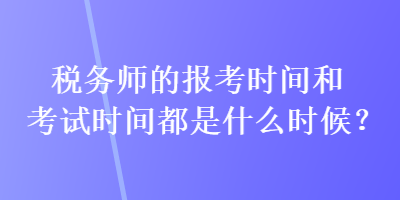 稅務(wù)師的報(bào)考時(shí)間和考試時(shí)間都是什么時(shí)候？