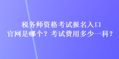 稅務(wù)師資格考試報名入口官網(wǎng)是哪個？考試費用多少一科？