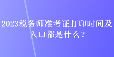 2023稅務(wù)師準(zhǔn)考證打印時間及入口都是什么？