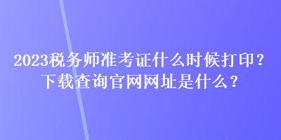 2023稅務(wù)師準(zhǔn)考證什么時候打?。肯螺d查詢官網(wǎng)網(wǎng)址是什么？