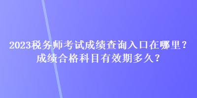 2023稅務(wù)師考試成績(jī)查詢(xún)?nèi)肟谠谀睦?？成?jī)合格科目有效期多久？