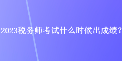 2023稅務(wù)師考試什么時(shí)候出成績(jī)？