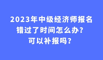 2023年中級(jí)經(jīng)濟(jì)師報(bào)名錯(cuò)過(guò)了時(shí)間怎么辦？可以補(bǔ)報(bào)嗎？