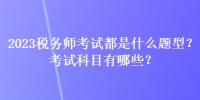 2023稅務(wù)師考試都是什么題型？考試科目有哪些？