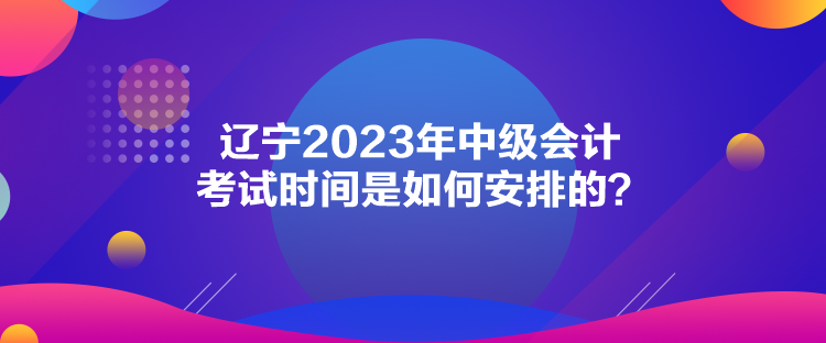 遼寧2023年中級(jí)會(huì)計(jì)考試時(shí)間是如何安排的？