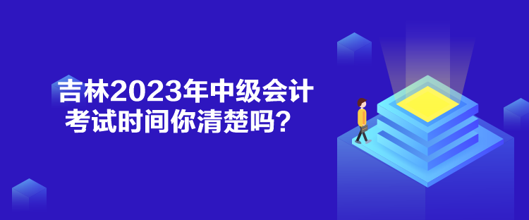 吉林2023年中級(jí)會(huì)計(jì)考試時(shí)間你清楚嗎？