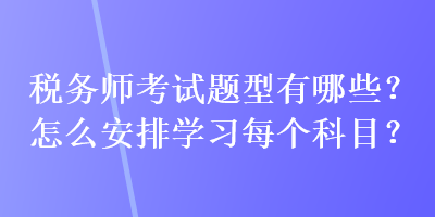 稅務(wù)師考試題型有哪些？怎么安排學(xué)習(xí)每個科目？