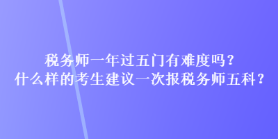 稅務(wù)師一年過五門有難度嗎？什么樣的考生建議一次報稅務(wù)師五科？