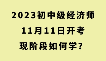 2023初中級(jí)經(jīng)濟(jì)師11月11日開考 現(xiàn)階段如何學(xué)？