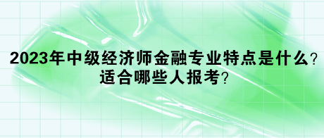 2023年中級(jí)經(jīng)濟(jì)師金融專(zhuān)業(yè)特點(diǎn)是什么？適合哪些人報(bào)考？