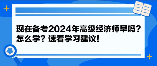 現(xiàn)在備考2024年高級(jí)經(jīng)濟(jì)師早嗎？怎么學(xué)？速看學(xué)習(xí)建議！