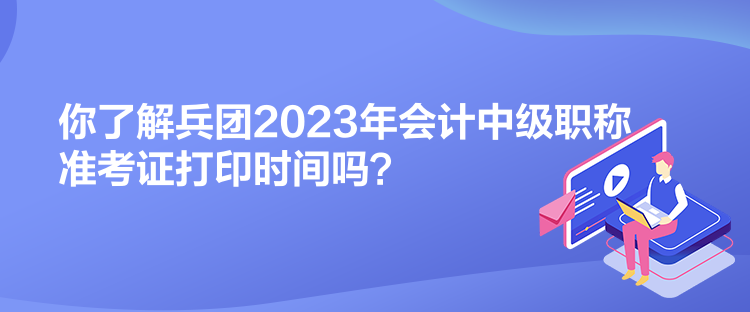 你了解兵團(tuán)2023年會計中級職稱準(zhǔn)考證打印時間嗎？