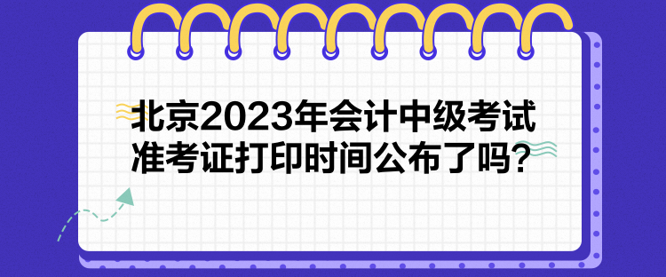 北京2023年會(huì)計(jì)中級(jí)考試準(zhǔn)考證打印時(shí)間公布了嗎？