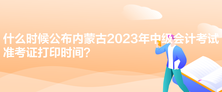 什么時候公布內(nèi)蒙古2023年中級會計(jì)考試準(zhǔn)考證打印時間？