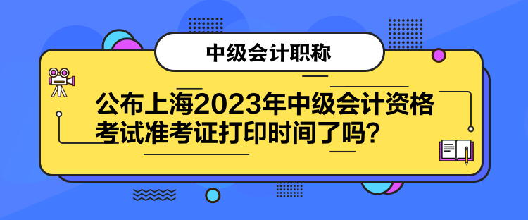 公布上海2023年中級會計資格考試準考證打印時間了嗎？