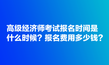 高級(jí)經(jīng)濟(jì)師考試報(bào)名時(shí)間是什么時(shí)候？報(bào)名費(fèi)用多少錢(qián)？