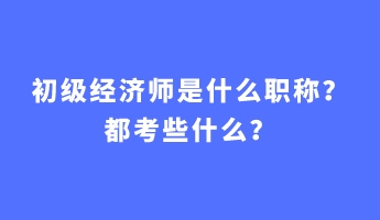 初級(jí)經(jīng)濟(jì)師是什么職稱？都考些什么？