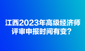 江西2023年高級經(jīng)濟師評審申報時間有變？