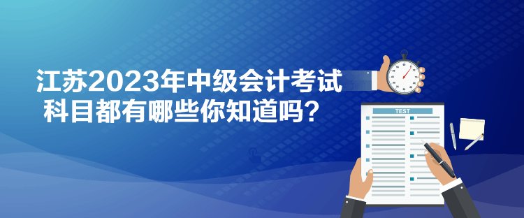 江蘇2023年中級(jí)會(huì)計(jì)考試科目都有哪些你知道嗎？